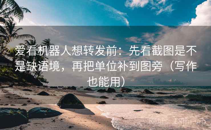爱看机器人想转发前:先看截图是不是缺语境,再把单位补到图旁(写作也能用)
