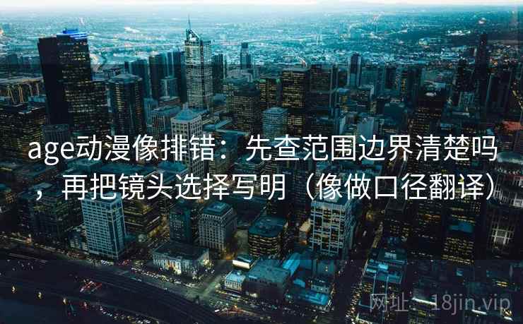 age动漫像排错:先查范围边界清楚吗,再把镜头选择写明(像做口径翻译)