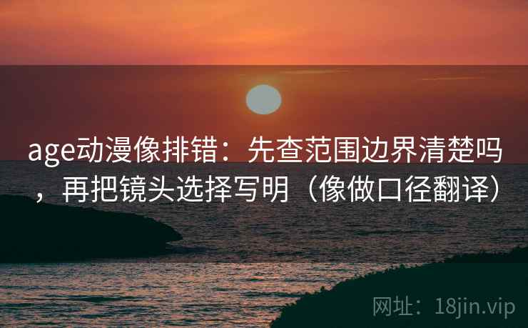 age动漫像排错:先查范围边界清楚吗,再把镜头选择写明(像做口径翻译) 第2张 age动漫像排错:先查范围边界清楚吗,再把镜头选择写明(像做口径翻译) 第2张