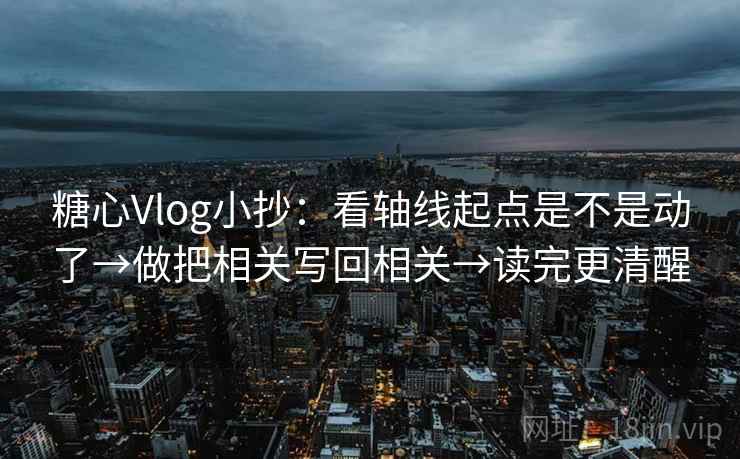 糖心Vlog小抄:看轴线起点是不是动了→做把相关写回相关→读完更清醒