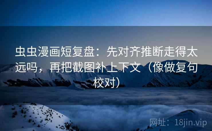 虫虫漫画短复盘:先对齐推断走得太远吗,再把截图补上下文(像做复句校对)