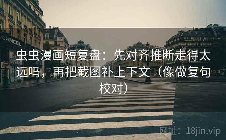 虫虫漫画短复盘:先对齐推断走得太远吗,再把截图补上下文(像做复句校对) 第2张 虫虫漫画短复盘:先对齐推断走得太远吗,再把截图补上下文(像做复句校对) 第2张