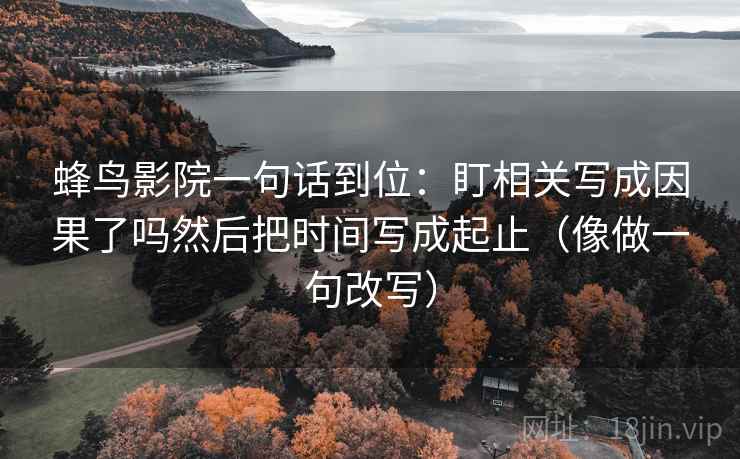 蜂鸟影院一句话到位:盯相关写成因果了吗然后把时间写成起止(像做一句改写) 第2张 蜂鸟影院一句话到位:盯相关写成因果了吗然后把时间写成起止(像做一句改写) 第2张