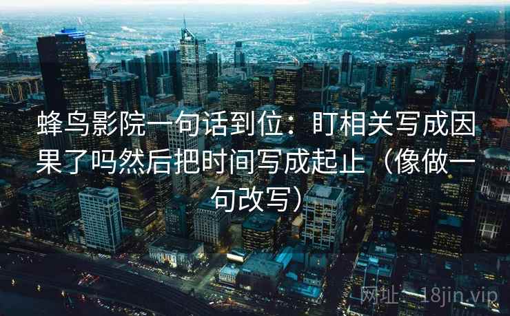 蜂鸟影院一句话到位:盯相关写成因果了吗然后把时间写成起止(像做一句改写)