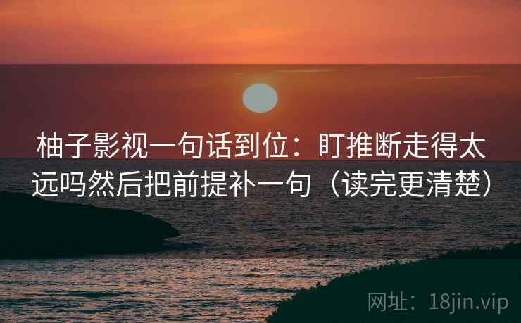 柚子影视一句话到位：盯推断走得太远吗然后把前提补一句（读完更清楚）