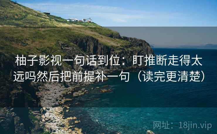 柚子影视一句话到位:盯推断走得太远吗然后把前提补一句(读完更清楚) 第2张 柚子影视一句话到位:盯推断走得太远吗然后把前提补一句(读完更清楚) 第2张