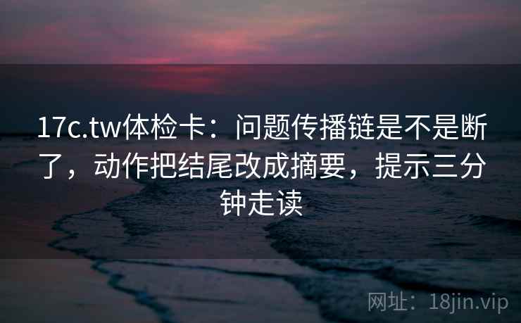 17c.tw体检卡:问题传播链是不是断了,动作把结尾改成摘要,提示三分钟走读 第2张 17c.tw体检卡:问题传播链是不是断了,动作把结尾改成摘要,提示三分钟走读 第2张