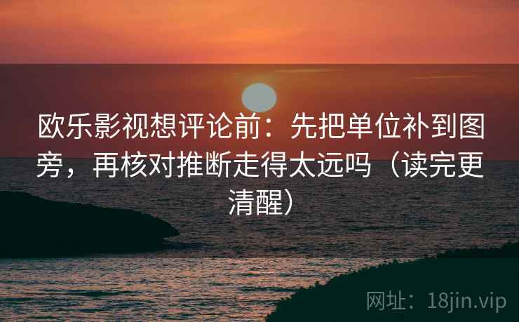 欧乐影视想评论前:先把单位补到图旁,再核对推断走得太远吗(读完更清醒) 第2张 欧乐影视想评论前:先把单位补到图旁,再核对推断走得太远吗(读完更清醒) 第2张