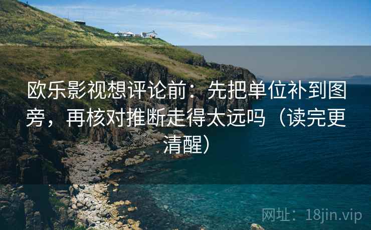 欧乐影视想评论前:先把单位补到图旁,再核对推断走得太远吗(读完更清醒)