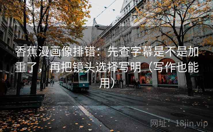 香蕉漫画像排错:先查字幕是不是加重了,再把镜头选择写明(写作也能用)