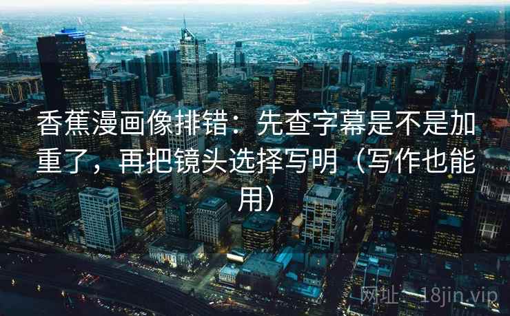 香蕉漫画像排错:先查字幕是不是加重了,再把镜头选择写明(写作也能用) 第2张 香蕉漫画像排错:先查字幕是不是加重了,再把镜头选择写明(写作也能用) 第2张