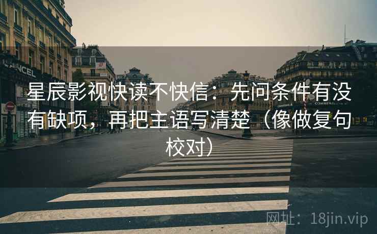 星辰影视快读不快信:先问条件有没有缺项,再把主语写清楚(像做复句校对) 第2张 星辰影视快读不快信:先问条件有没有缺项,再把主语写清楚(像做复句校对) 第2张