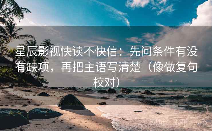 星辰影视快读不快信:先问条件有没有缺项,再把主语写清楚(像做复句校对)