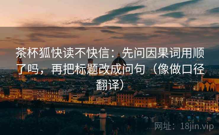 茶杯狐快读不快信：先问因果词用顺了吗，再把标题改成问句（像做口径翻译）