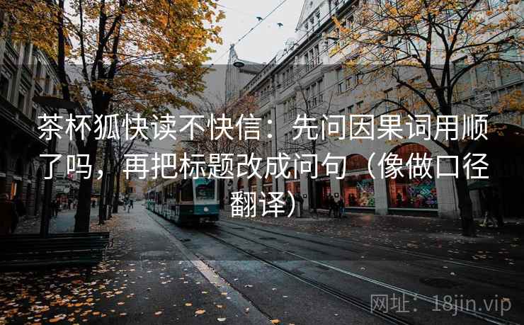 茶杯狐快读不快信:先问因果词用顺了吗,再把标题改成问句(像做口径翻译) 第2张 茶杯狐快读不快信:先问因果词用顺了吗,再把标题改成问句(像做口径翻译) 第2张