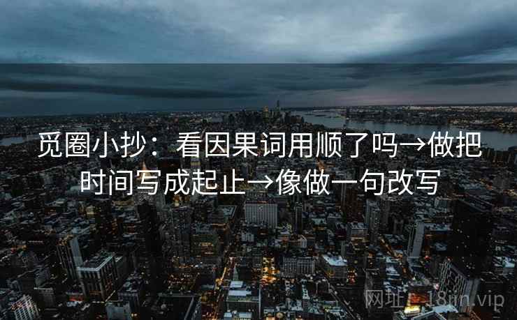 觅圈小抄：看因果词用顺了吗→做把时间写成起止→像做一句改写  第2张