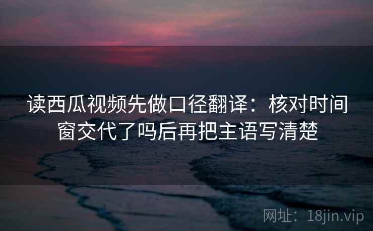 读西瓜视频先做口径翻译：核对时间窗交代了吗后再把主语写清楚  第2张