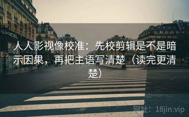 人人影视像校准:先校剪辑是不是暗示因果,再把主语写清楚(读完更清楚) 第2张 人人影视像校准:先校剪辑是不是暗示因果,再把主语写清楚(读完更清楚) 第2张