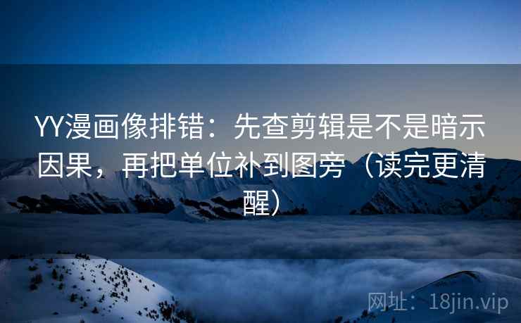 YY漫画像排错:先查剪辑是不是暗示因果,再把单位补到图旁(读完更清醒)