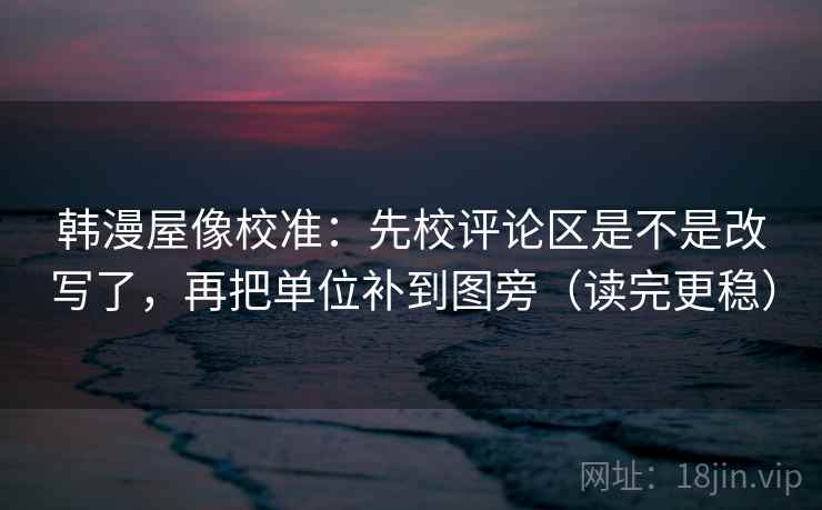 韩漫屋像校准:先校评论区是不是改写了,再把单位补到图旁(读完更稳)