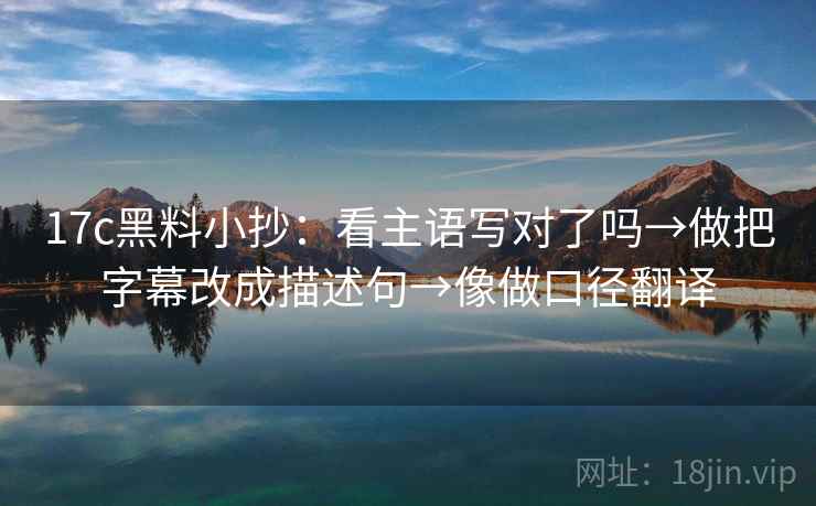 17c黑料小抄:看主语写对了吗→做把字幕改成描述句→像做口径翻译 第2张 17c黑料小抄:看主语写对了吗→做把字幕改成描述句→像做口径翻译 第2张