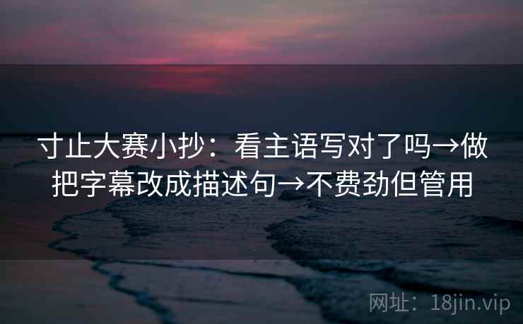 寸止大赛小抄:看主语写对了吗→做把字幕改成描述句→不费劲但管用 第2张 寸止大赛小抄:看主语写对了吗→做把字幕改成描述句→不费劲但管用 第2张