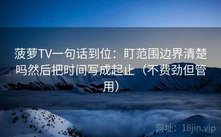 菠萝TV一句话到位:盯范围边界清楚吗然后把时间写成起止(不费劲但管用) 第2张 菠萝TV一句话到位:盯范围边界清楚吗然后把时间写成起止(不费劲但管用) 第2张