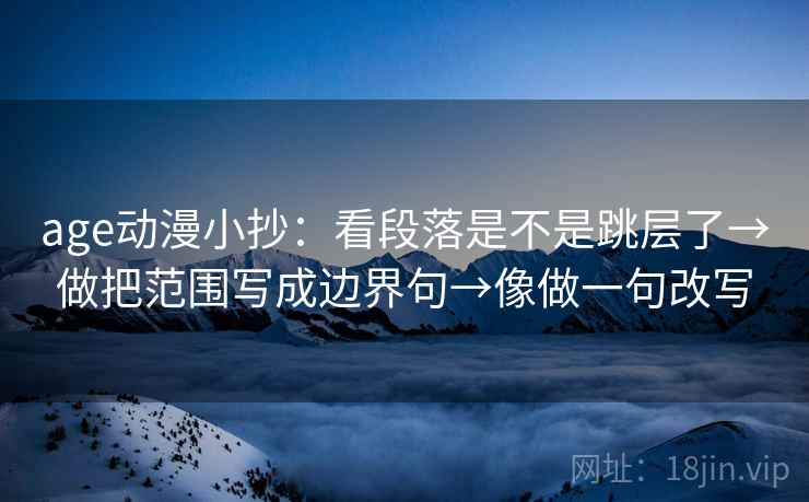age动漫小抄：看段落是不是跳层了→做把范围写成边界句→像做一句改写