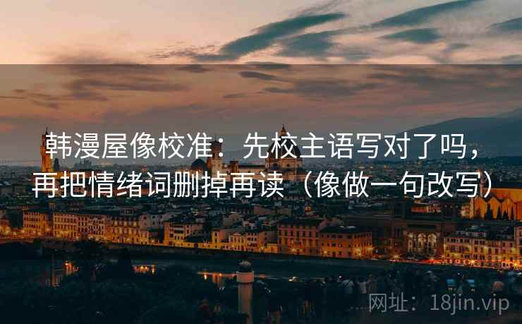 韩漫屋像校准:先校主语写对了吗,再把情绪词删掉再读(像做一句改写) 第2张 韩漫屋像校准:先校主语写对了吗,再把情绪词删掉再读(像做一句改写) 第2张