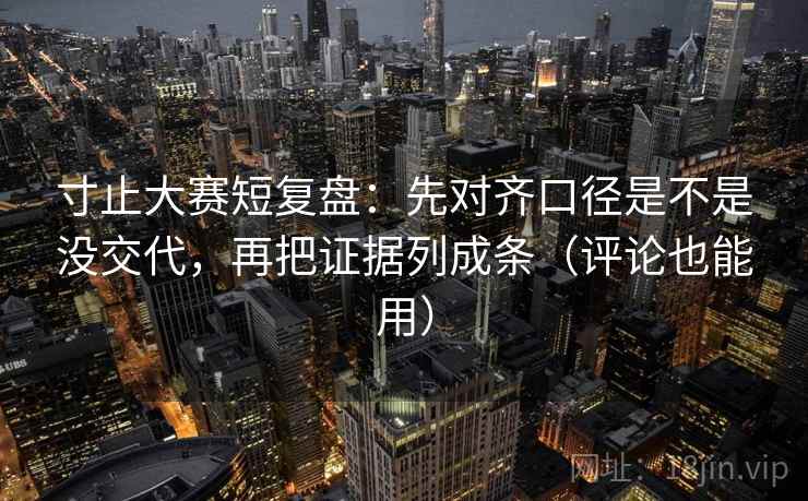 寸止大赛短复盘:先对齐口径是不是没交代,再把证据列成条(评论也能用) 第2张 寸止大赛短复盘:先对齐口径是不是没交代,再把证据列成条(评论也能用) 第2张