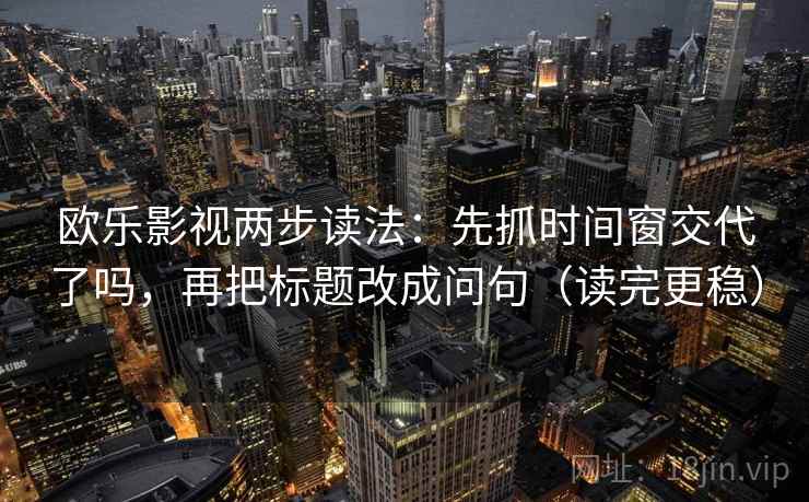 欧乐影视两步读法:先抓时间窗交代了吗,再把标题改成问句(读完更稳)
