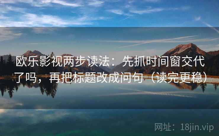 欧乐影视两步读法:先抓时间窗交代了吗,再把标题改成问句(读完更稳) 第2张 欧乐影视两步读法:先抓时间窗交代了吗,再把标题改成问句(读完更稳) 第2张