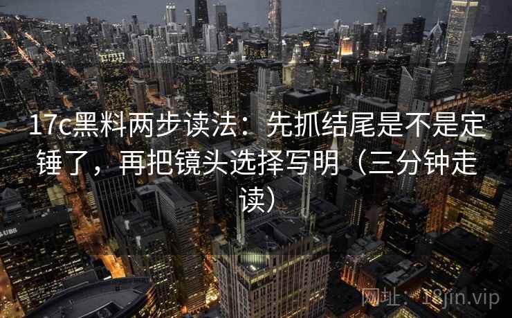 17c黑料两步读法:先抓结尾是不是定锤了,再把镜头选择写明(三分钟走读)