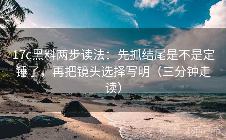 17c黑料两步读法：先抓结尾是不是定锤了，再把镜头选择写明（三分钟走读）  第2张