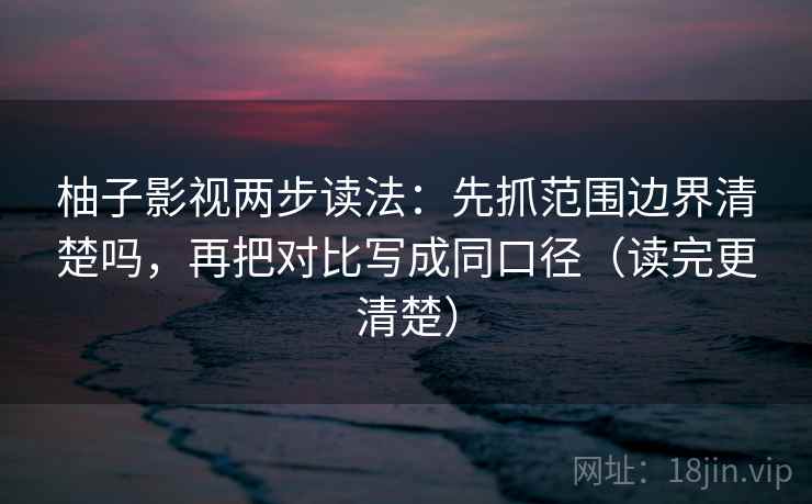 柚子影视两步读法:先抓范围边界清楚吗,再把对比写成同口径(读完更清楚) 第2张 柚子影视两步读法:先抓范围边界清楚吗,再把对比写成同口径(读完更清楚) 第2张