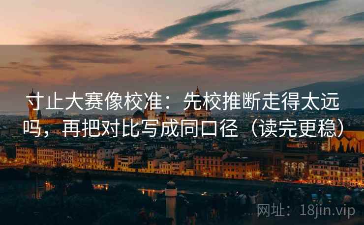 寸止大赛像校准:先校推断走得太远吗,再把对比写成同口径(读完更稳) 第2张 寸止大赛像校准:先校推断走得太远吗,再把对比写成同口径(读完更稳) 第2张