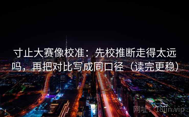 寸止大赛像校准:先校推断走得太远吗,再把对比写成同口径(读完更稳)