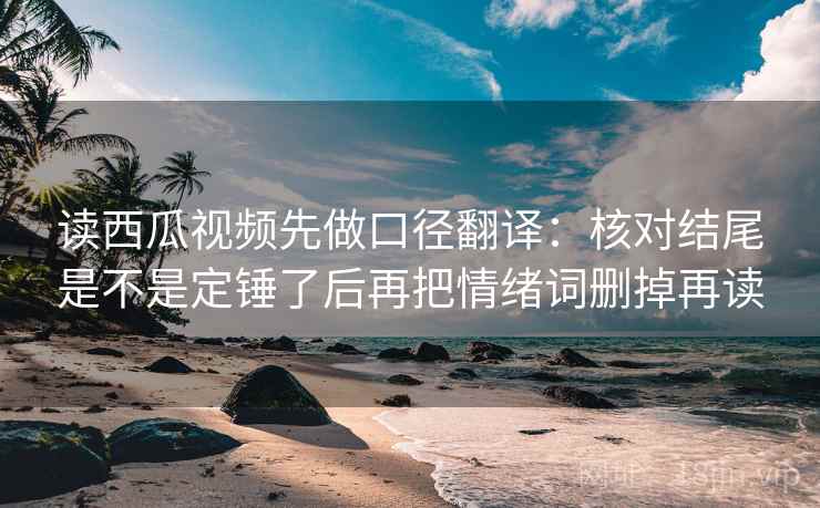 读西瓜视频先做口径翻译：核对结尾是不是定锤了后再把情绪词删掉再读