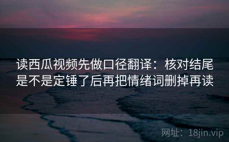 读西瓜视频先做口径翻译:核对结尾是不是定锤了后再把情绪词删掉再读 第2张 读西瓜视频先做口径翻译:核对结尾是不是定锤了后再把情绪词删掉再读 第2张