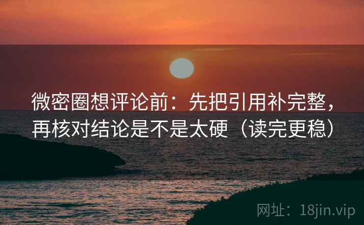 微密圈想评论前：先把引用补完整，再核对结论是不是太硬（读完更稳）