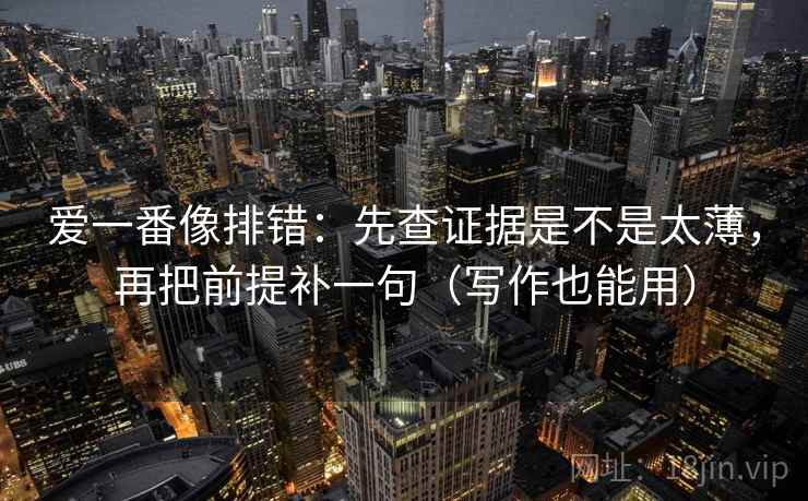 爱一番像排错:先查证据是不是太薄,再把前提补一句(写作也能用)