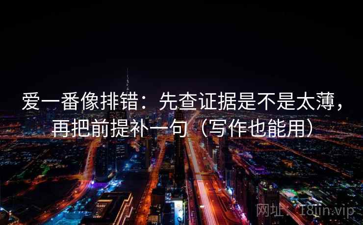 爱一番像排错:先查证据是不是太薄,再把前提补一句(写作也能用) 第2张 爱一番像排错:先查证据是不是太薄,再把前提补一句(写作也能用) 第2张