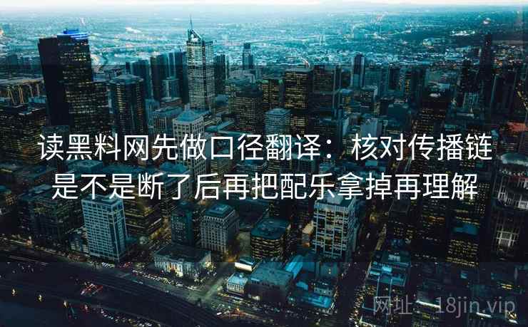 读黑料网先做口径翻译:核对传播链是不是断了后再把配乐拿掉再理解
