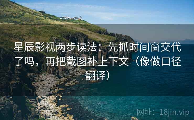 星辰影视两步读法:先抓时间窗交代了吗,再把截图补上下文(像做口径翻译)