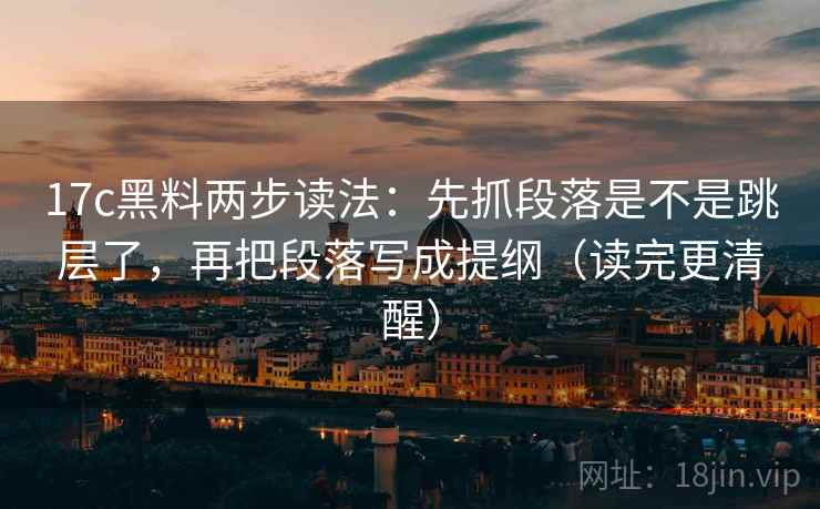 17c黑料两步读法:先抓段落是不是跳层了,再把段落写成提纲(读完更清醒)