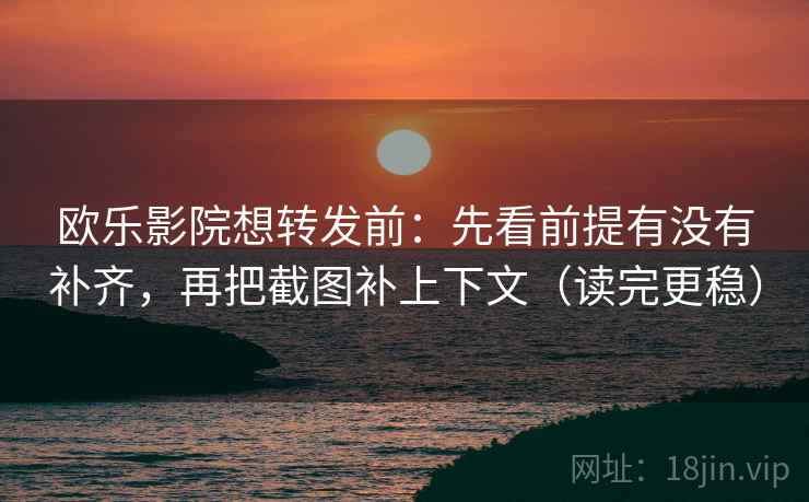 欧乐影院想转发前:先看前提有没有补齐,再把截图补上下文(读完更稳)