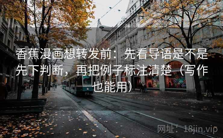 香蕉漫画想转发前:先看导语是不是先下判断,再把例子标注清楚(写作也能用) 第2张 香蕉漫画想转发前:先看导语是不是先下判断,再把例子标注清楚(写作也能用) 第2张