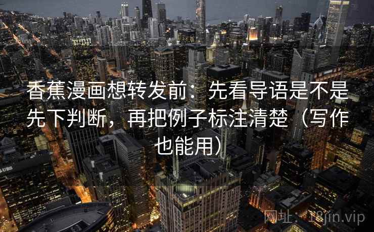 香蕉漫画想转发前：先看导语是不是先下判断，再把例子标注清楚（写作也能用）