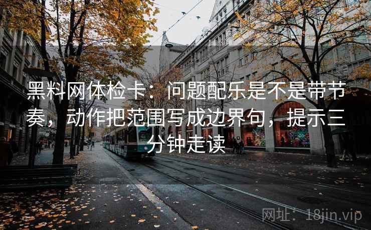 黑料网体检卡:问题配乐是不是带节奏,动作把范围写成边界句,提示三分钟走读 第2张 黑料网体检卡:问题配乐是不是带节奏,动作把范围写成边界句,提示三分钟走读 第2张