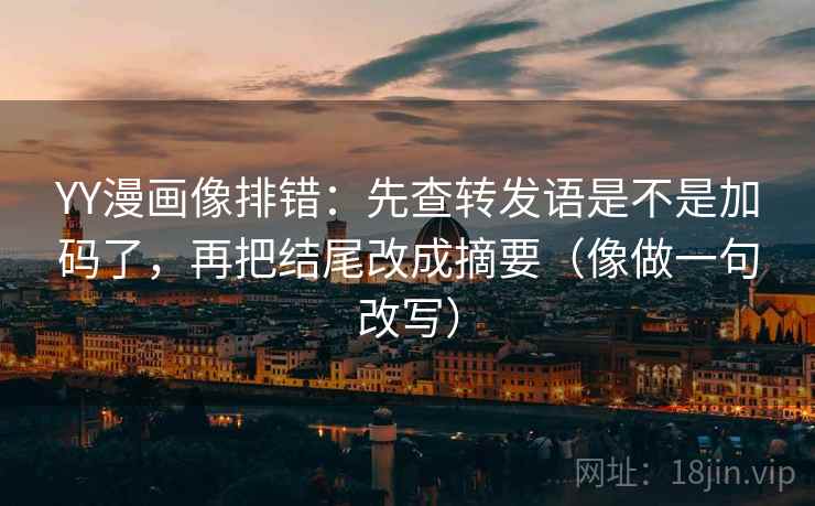 YY漫画像排错:先查转发语是不是加码了,再把结尾改成摘要(像做一句改写)
